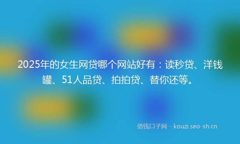 2025年的女生网贷哪个网站好有：读秒贷、洋钱罐、51人品贷、拍拍贷、替你还等。