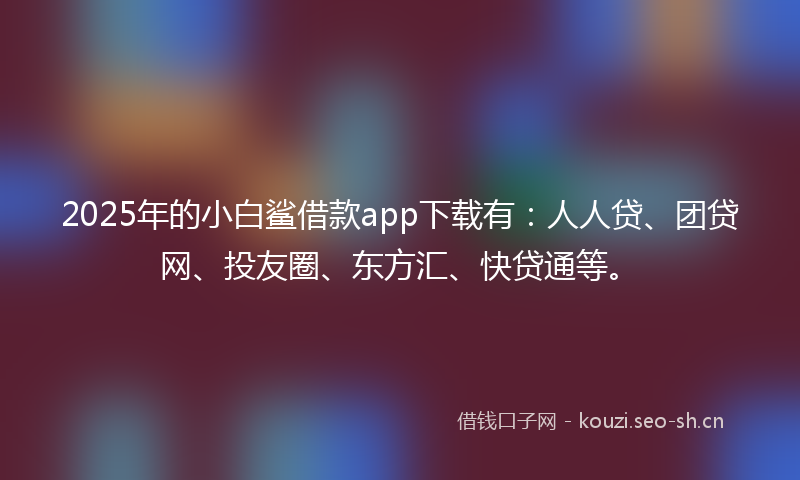 2025年的小白鲨借款app下载有：人人贷、团贷网、投友圈、东方汇、快贷通等。