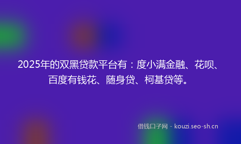 2025年的双黑贷款平台有:度小满金融、花呗、百度有钱花、随身贷、柯基贷等。