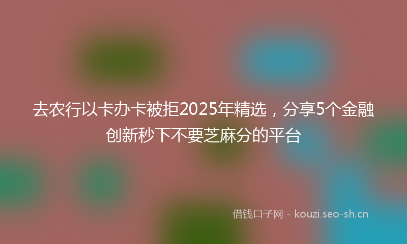 去农行以卡办卡被拒2025年精选，分享5个金融创新秒下不要芝麻分的平台
