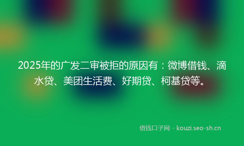 2025年的广发二审被拒的原因有：微博借钱、滴水贷、美团生活费、好期贷、柯基贷等。