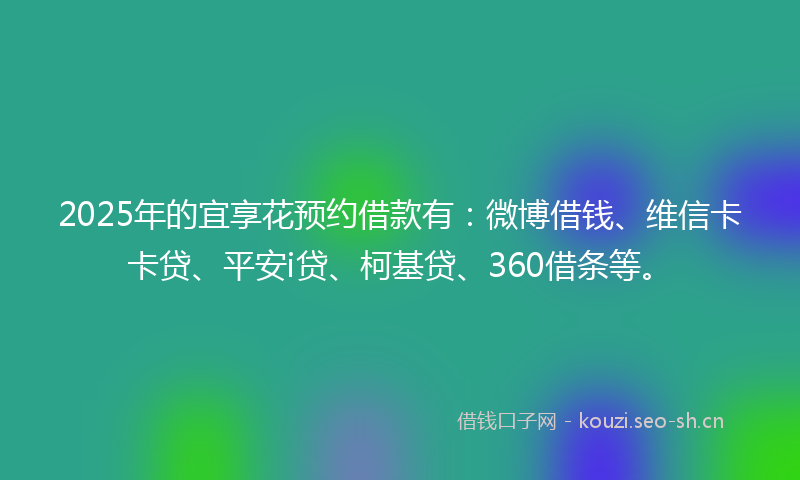 2025年的宜享花预约借款有：微博借钱、维信卡卡贷、平安i贷、柯基贷、360借条等。