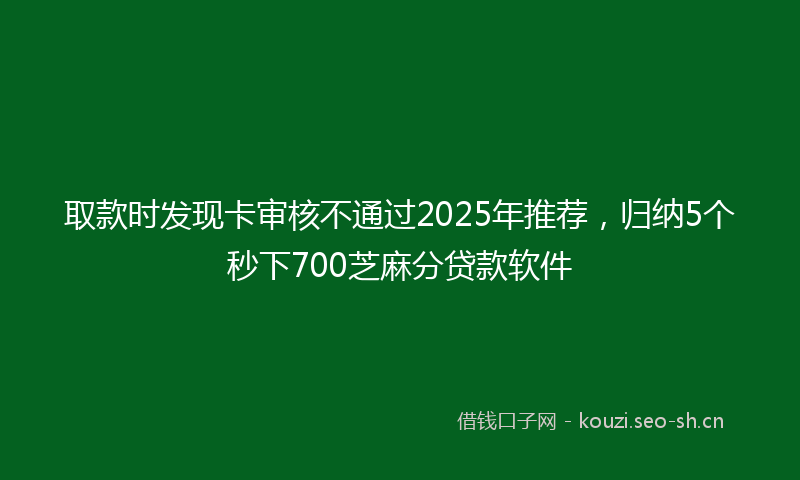 取款时发现卡审核不通过2025年推荐，归纳5个秒下700芝麻分贷款软件