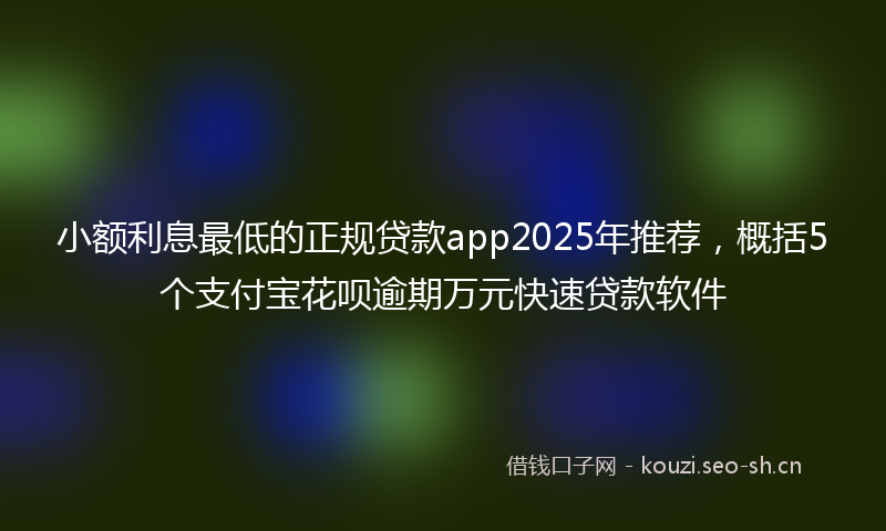 小额利息最低的正规贷款app2025年推荐，概括5个支付宝花呗逾期万元快速贷款软件