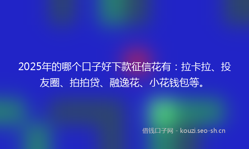 2025年的哪个口子好下款征信花有：拉卡拉、投友圈、拍拍贷、融逸花、小花钱包等。