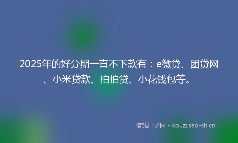 2025年的好分期一直不下款有：e微贷、团贷网、小米贷款、拍拍贷、小花钱包等。