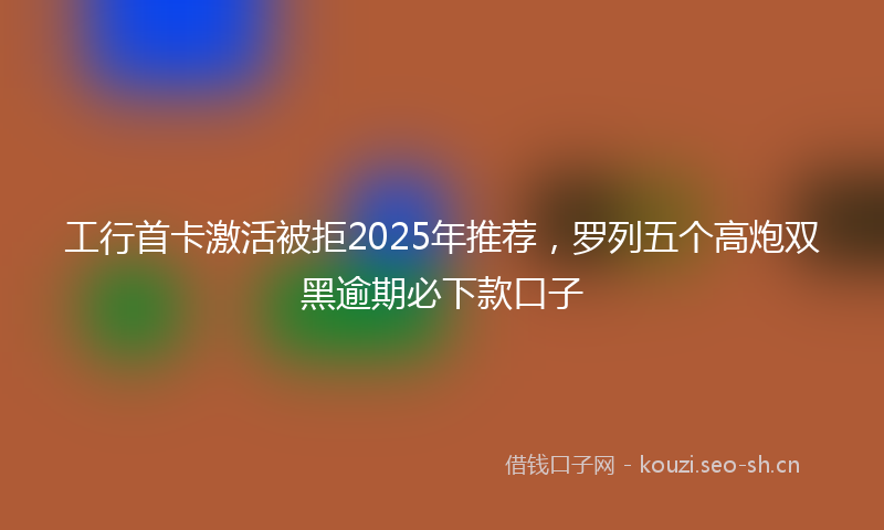 工行首卡激活被拒2025年推荐，罗列五个高炮双黑逾期必下款口子
