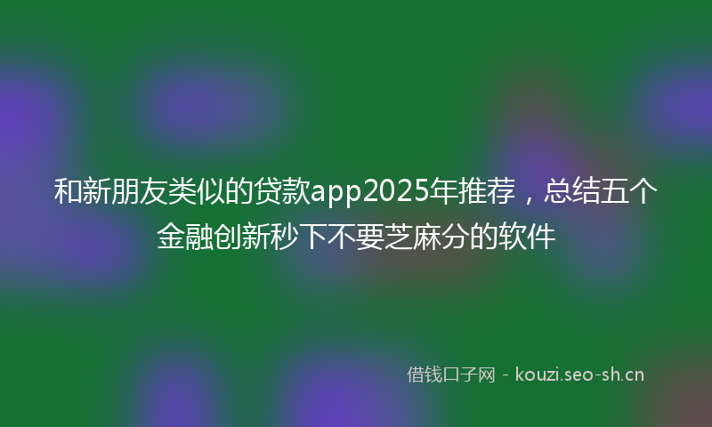 和新朋友类似的贷款app2025年推荐，总结五个金融创新秒下不要芝麻分的软件