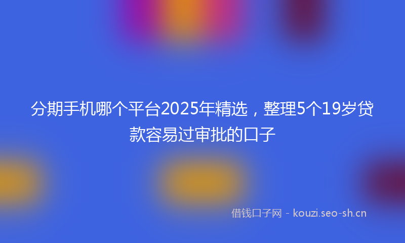 分期手机哪个平台2025年精选，整理5个19岁贷款容易过审批的口子