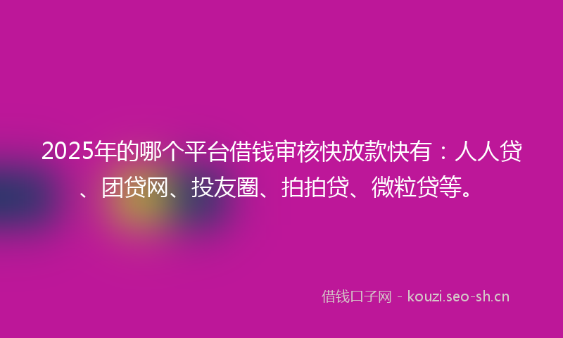 2025年的哪个平台借钱审核快放款快有：人人贷、团贷网、投友圈、拍拍贷、微粒贷等。