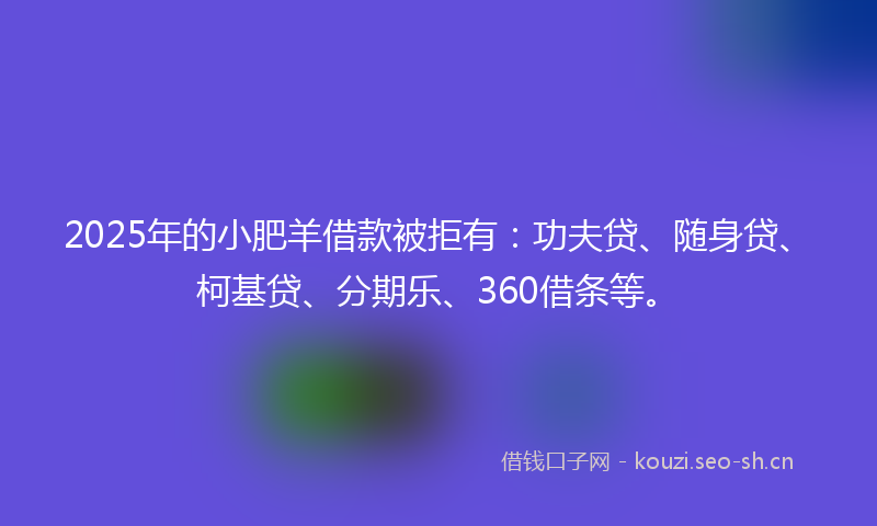 2025年的小肥羊借款被拒有：功夫贷、随身贷、柯基贷、分期乐、360借条等。