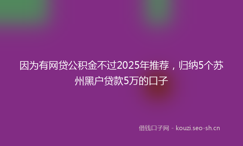 因为有网贷公积金不过2025年推荐，归纳5个苏州黑户贷款5万的口子