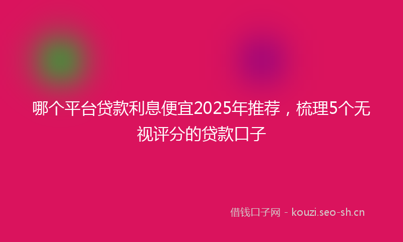 哪个平台贷款利息便宜2025年推荐，梳理5个无视评分的贷款口子
