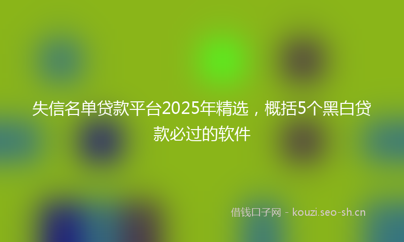 失信名单贷款平台2025年精选，概括5个黑白贷款必过的软件
