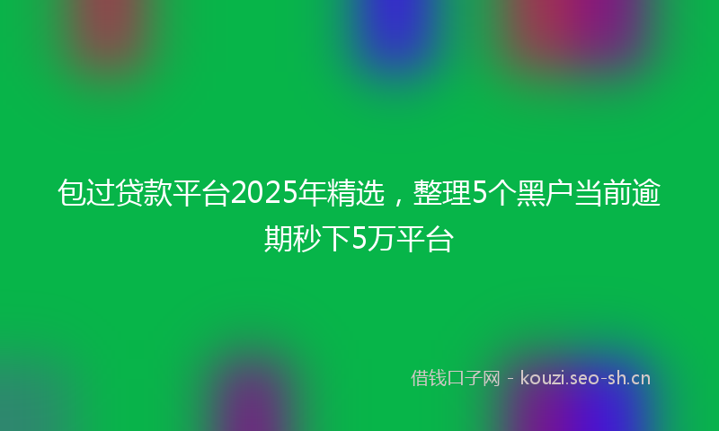 包过贷款平台2025年精选,整理5个黑户当前逾期秒下5万平台