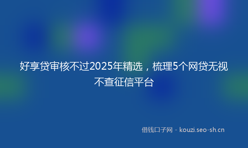 好享贷审核不过2025年精选，梳理5个网贷无视不查征信平台