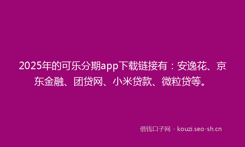 2025年的可乐分期app下载链接有：安逸花、京东金融、团贷网、小米贷款、微粒贷等。