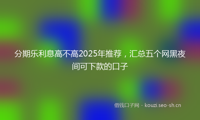 分期乐利息高不高2025年推荐，汇总五个网黑夜间可下款的口子
