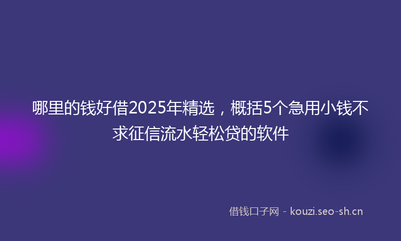 哪里的钱好借2025年精选，概括5个急用小钱不求征信流水轻松贷的软件