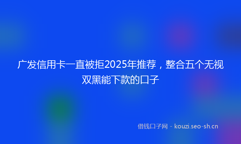 广发信用卡一直被拒2025年推荐，整合五个无视双黑能下款的口子