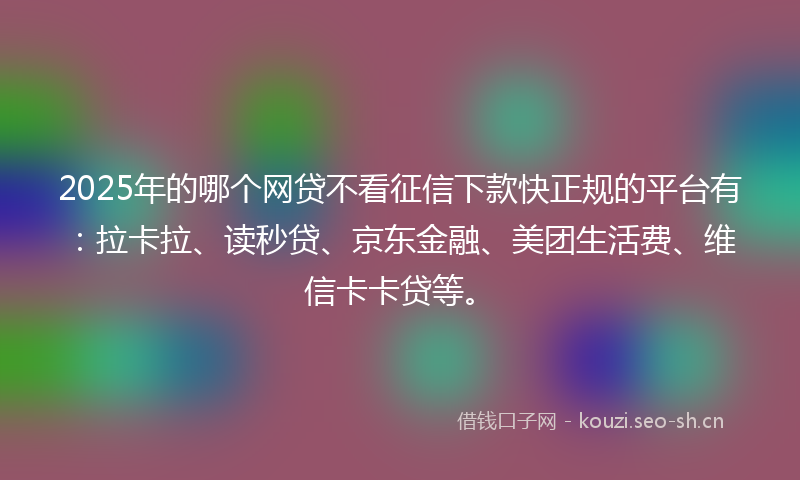 2025年的哪个网贷不看征信下款快正规的平台有：拉卡拉、读秒贷、京东金融、美团生活费、维信卡卡贷等。