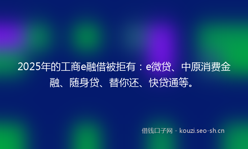 2025年的工商e融借被拒有：e微贷、中原消费金融、随身贷、替你还、快贷通等。