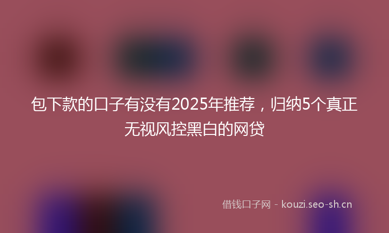 包下款的口子有没有2025年推荐，归纳5个真正无视风控黑白的网贷