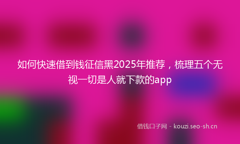 如何快速借到钱征信黑2025年推荐，梳理五个无视一切是人就下款的app