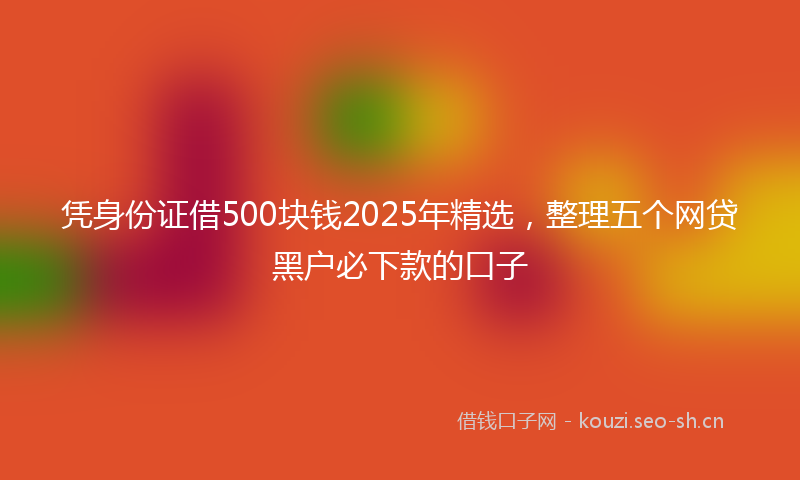 凭身份证借500块钱2025年精选，整理五个网贷黑户必下款的口子