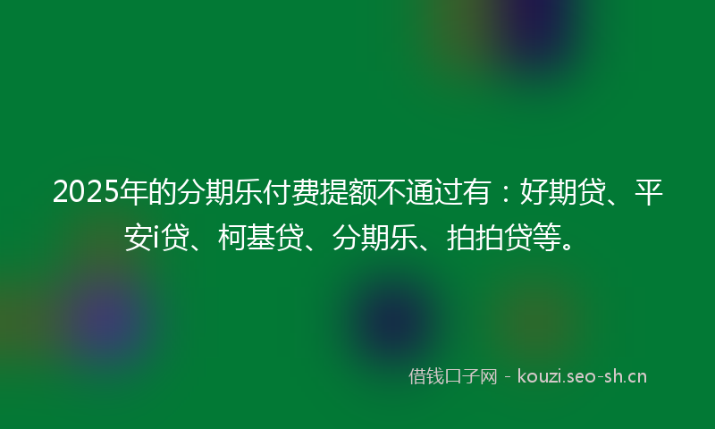 2025年的分期乐付费提额不通过有：好期贷、平安i贷、柯基贷、分期乐、拍拍贷等。