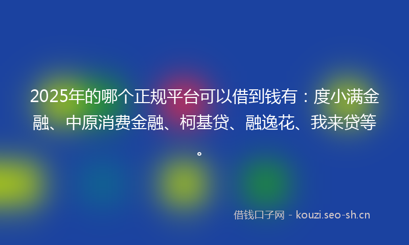 2025年的哪个正规平台可以借到钱有：度小满金融、中原消费金融、柯基贷、融逸花、我来贷等。