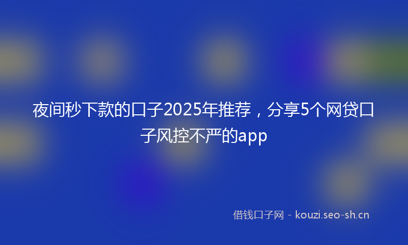 夜间秒下款的口子2025年推荐，分享5个网贷口子风控不严的app