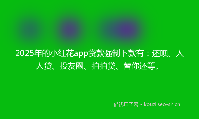 2025年的小红花app贷款强制下款有：还呗、人人贷、投友圈、拍拍贷、替你还等。