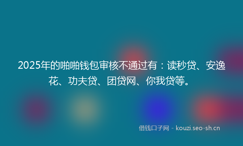 2025年的啪啪钱包审核不通过有：读秒贷、安逸花、功夫贷、团贷网、你我贷等。