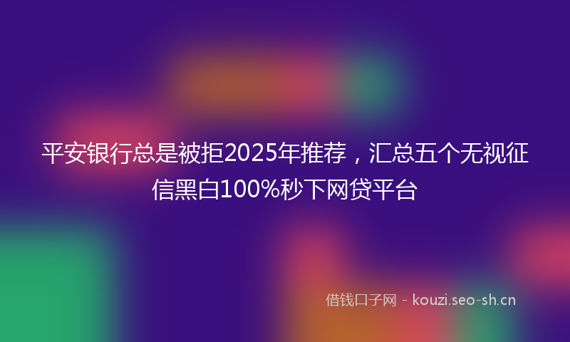 平安银行总是被拒2025年推荐，汇总五个无视征信黑白100%秒下网贷平台