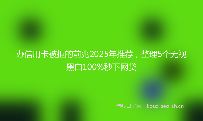 办信用卡被拒的前兆2025年推荐,整理5个无视黑白100%秒下网贷