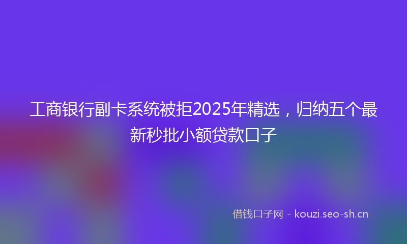 工商银行副卡系统被拒2025年精选，归纳五个最新秒批小额贷款口子