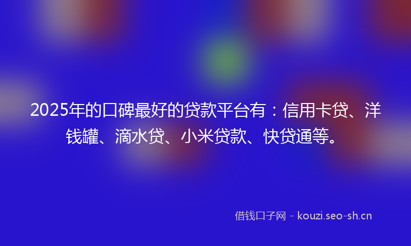 2025年的口碑最好的贷款平台有：信用卡贷、洋钱罐、滴水贷、小米贷款、快贷通等。