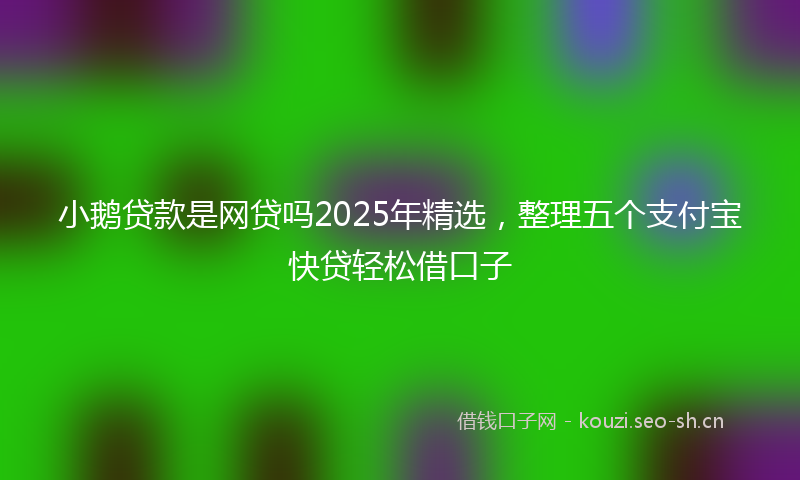 小鹅贷款是网贷吗2025年精选，整理五个支付宝快贷轻松借口子