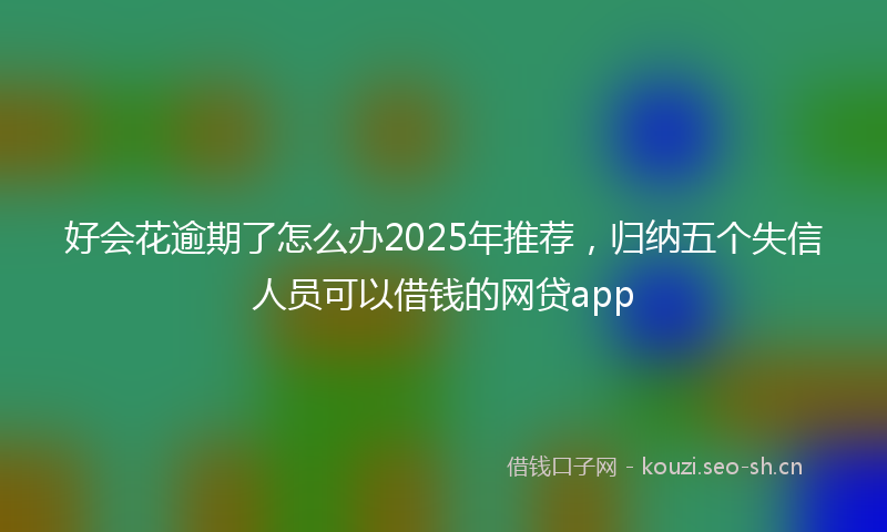 好会花逾期了怎么办2025年推荐，归纳五个失信人员可以借钱的网贷app