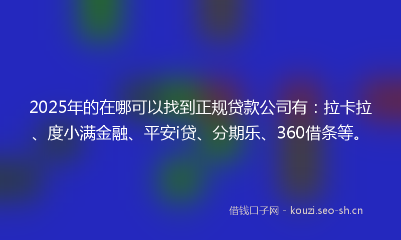 2025年的在哪可以找到正规贷款公司有：拉卡拉、度小满金融、平安i贷、分期乐、360借条等。