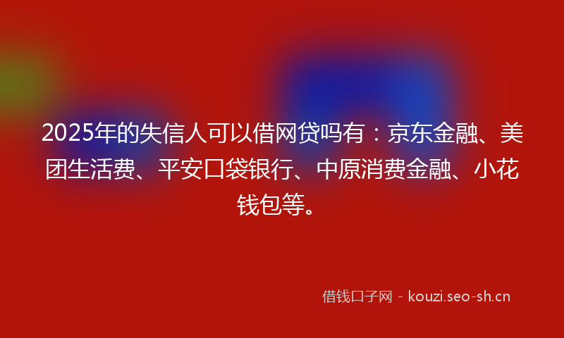 2025年的失信人可以借网贷吗有：京东金融、美团生活费、平安口袋银行、中原消费金融、小花钱包等。