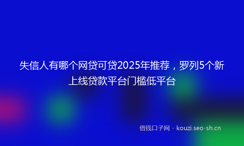 失信人有哪个网贷可贷2025年推荐，罗列5个新上线贷款平台门槛低平台