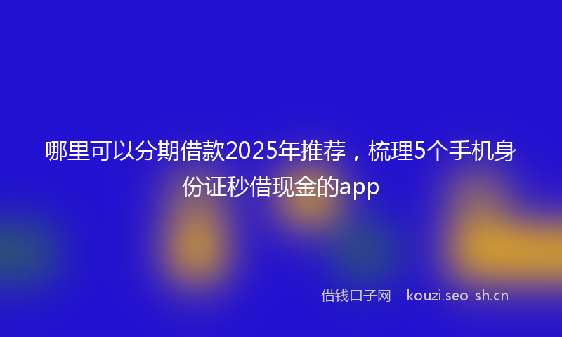 哪里可以分期借款2025年推荐，梳理5个手机身份证秒借现金的app