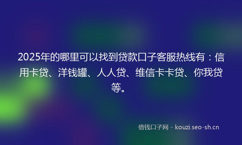 2025年的哪里可以找到贷款口子客服热线有：信用卡贷、洋钱罐、人人贷、维信卡卡贷、你我贷等。