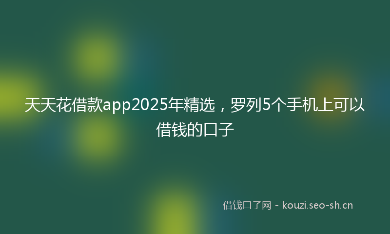 天天花借款app2025年精选，罗列5个手机上可以借钱的口子