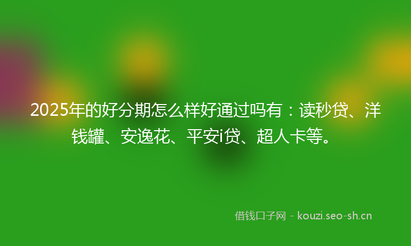 2025年的好分期怎么样好通过吗有：读秒贷、洋钱罐、安逸花、平安i贷、超人卡等。