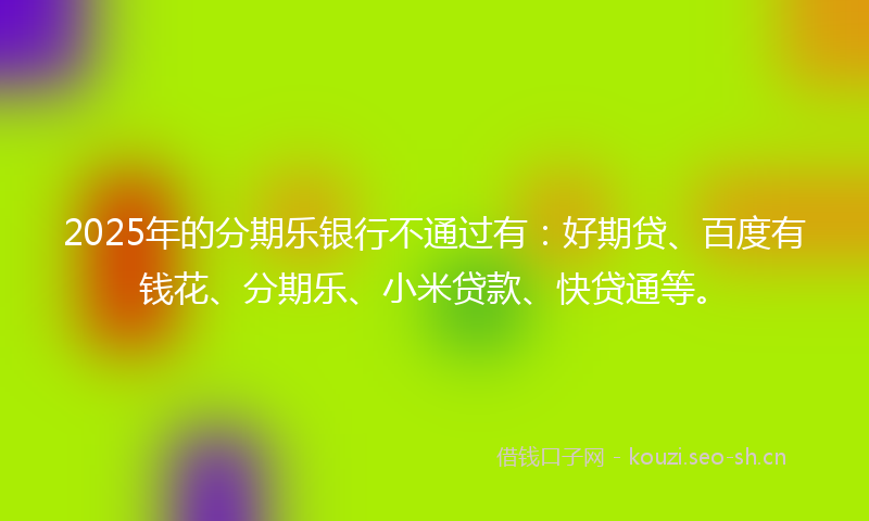 2025年的分期乐银行不通过有：好期贷、百度有钱花、分期乐、小米贷款、快贷通等。
