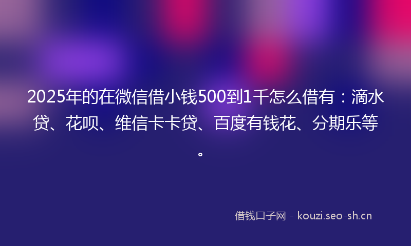 2025年的在微信借小钱500到1千怎么借有：滴水贷、花呗、维信卡卡贷、百度有钱花、分期乐等。