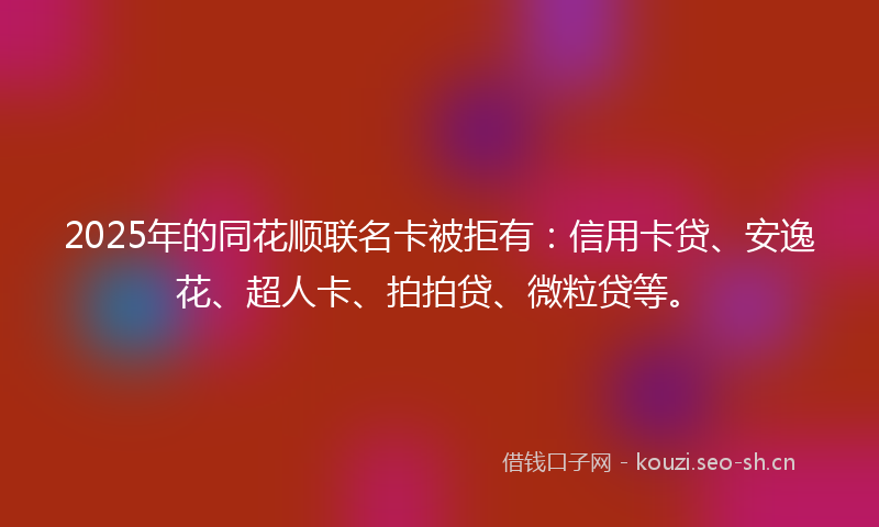 2025年的同花顺联名卡被拒有：信用卡贷、安逸花、超人卡、拍拍贷、微粒贷等。
